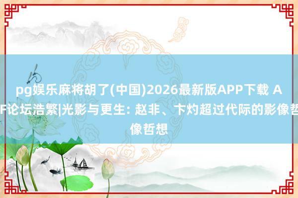 pg娱乐麻将胡了(中国)2026最新版APP下载 AAFF论坛浩繁|光影与更生: 赵非、卞灼超过代际的影像哲想