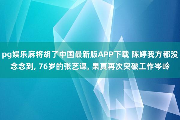 pg娱乐麻将胡了中国最新版APP下载 陈婷我方都没念念到， 76岁的张艺谋， 果真再次突破工作岑岭