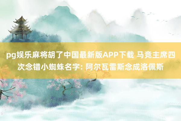 pg娱乐麻将胡了中国最新版APP下载 马竞主席四次念错小蜘蛛名字: 阿尔瓦雷斯念成洛佩斯