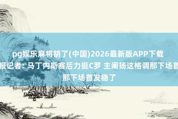 pg娱乐麻将胡了(中国)2026最新版APP下载 体坛周报记者: 马丁内斯赛后力挺C罗 主阐扬这格调那下场首发稳了