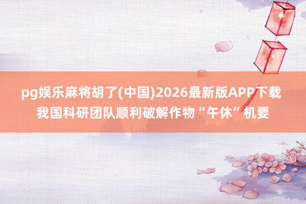 pg娱乐麻将胡了(中国)2026最新版APP下载 我国科研团队顺利破解作物“午休”机要
