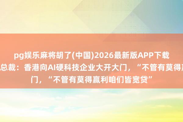 pg娱乐麻将胡了(中国)2026最新版APP下载 香港证监会行政总裁：香港向AI硬科技企业大开大门，“不管有莫得赢利咱们皆宽贷”