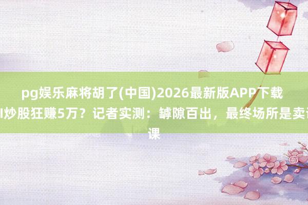 pg娱乐麻将胡了(中国)2026最新版APP下载 AI炒股狂赚5万？记者实测：罅隙百出，最终场所是卖课
