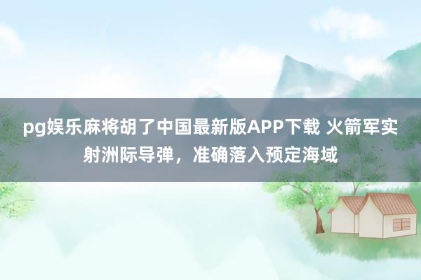 pg娱乐麻将胡了中国最新版APP下载 火箭军实射洲际导弹，准确落入预定海域