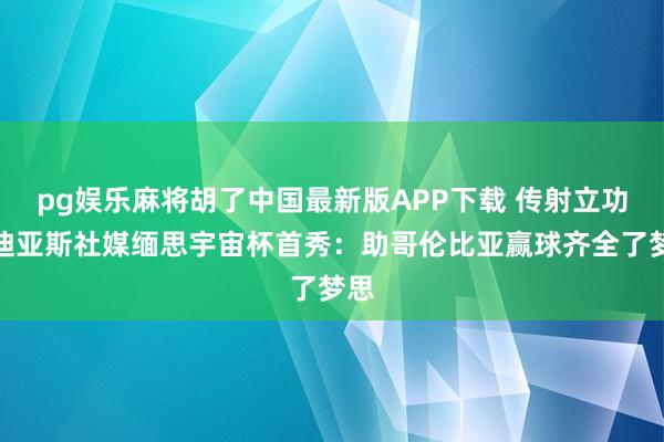 pg娱乐麻将胡了中国最新版APP下载 传射立功!迪亚斯社媒缅思宇宙杯首秀:助哥伦比亚赢球齐全了梦思