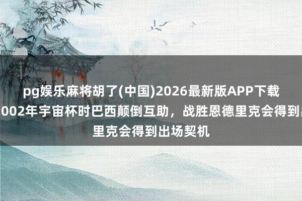 pg娱乐麻将胡了(中国)2026最新版APP下载 卡卡:2002年宇宙杯时巴西颠倒互助,战胜恩德里克会得到出场契机