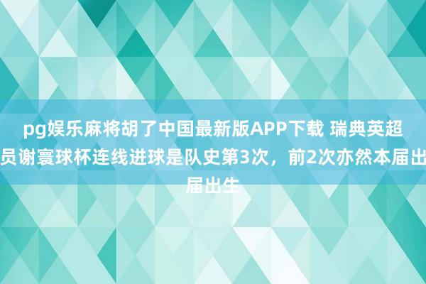 pg娱乐麻将胡了中国最新版APP下载 瑞典英超球员谢寰球杯连线进球是队史第3次,前2次亦然本届出生
