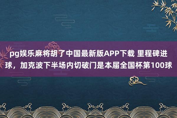 pg娱乐麻将胡了中国最新版APP下载 里程碑进球,加克波下半场内切破门是本届全国杯第100球