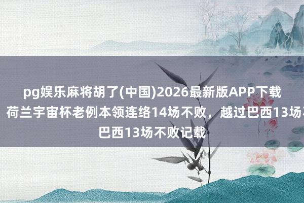 pg娱乐麻将胡了(中国)2026最新版APP下载 新记载!荷兰宇宙杯老例本领连络14场不败,越过巴西13场不败记载