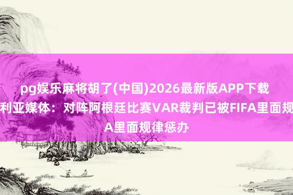 pg娱乐麻将胡了(中国)2026最新版APP下载 阿尔及利亚媒体:对阵阿根廷比赛VAR裁判已被FIFA里面规律惩办