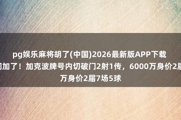 pg娱乐麻将胡了(中国)2026最新版APP下载 错哥咱们加了!加克波牌号内切破门2射1传,6000万身价2届7场5球